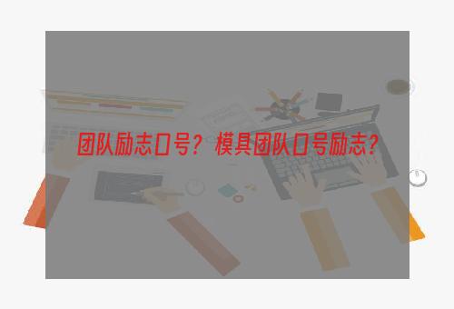 团队励志口号？ 模具团队口号励志？