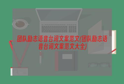 团队励志语音台词文案范文(团队励志语音台词文案范文大全)