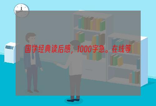 国学经典读后感，1000字急。在线等