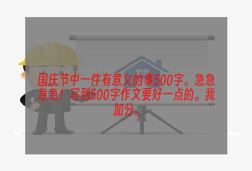 国庆节中一件有意义的事500字。急急急急！写到500字作文要好一点的。我加分。