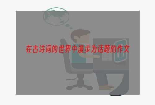 在古诗词的世界中漫步为话题的作文