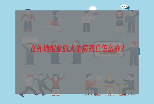 在外地创业的人生病死亡怎么办？