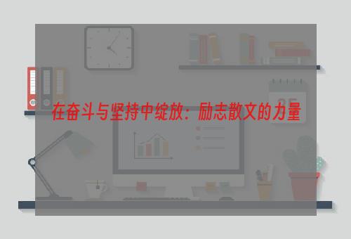 在奋斗与坚持中绽放：励志散文的力量
