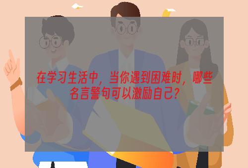 在学习生活中，当你遇到困难时，哪些名言警句可以激励自己？