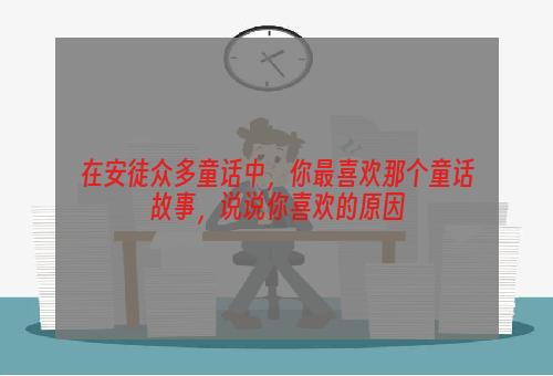 在安徒众多童话中，你最喜欢那个童话故事，说说你喜欢的原因