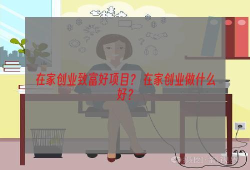 在家创业致富好项目？ 在家创业做什么好？
