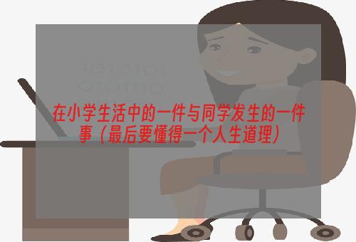 在小学生活中的一件与同学发生的一件事（最后要懂得一个人生道理）