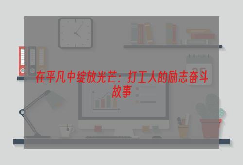 在平凡中绽放光芒：打工人的励志奋斗故事