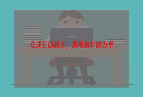 在成长的路上，勇敢追梦的力量