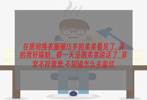 在房间换衣服被15岁的弟弟看见了..弄的我好尴尬,,,都一天没跟弟弟说话了..非常不好意思.不知道怎么去面对.