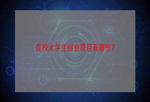 在校大学生创业项目有哪些？