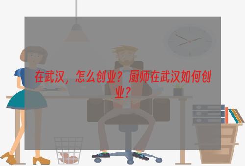 在武汉，怎么创业？ 厨师在武汉如何创业？