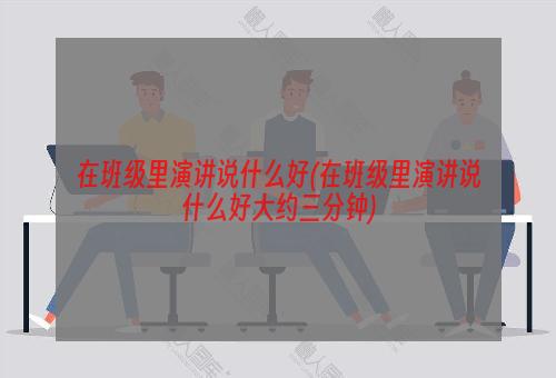 在班级里演讲说什么好(在班级里演讲说什么好大约三分钟)