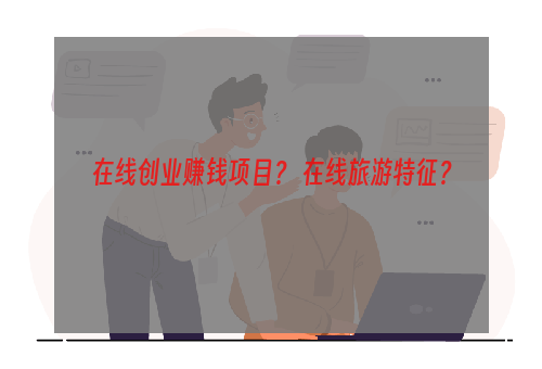在线创业赚钱项目？ 在线旅游特征？