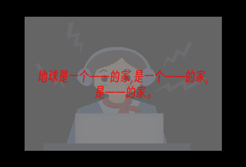 地球是一个——的家,是一个——的家,是——的家。