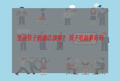 坚强孩子的励志故事？ 孩子听故事好吗？