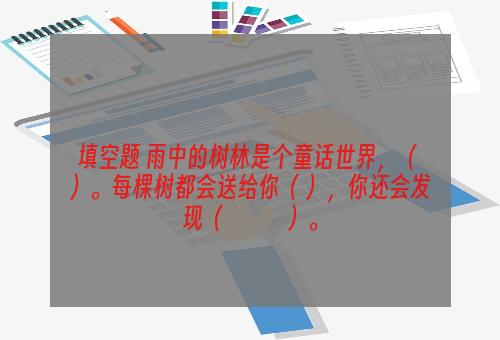 填空题 雨中的树林是个童话世界，（ ）。每棵树都会送给你（ ），你还会发现（　　　）。