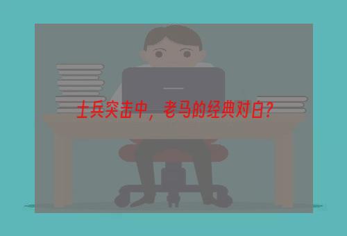 士兵突击中，老马的经典对白？