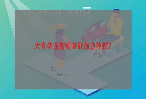 大专毕业如何领取创业补贴？