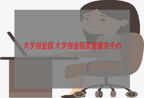 大学创业园 大学创业园管理服务中心