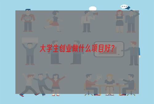 大学生创业做什么项目好？