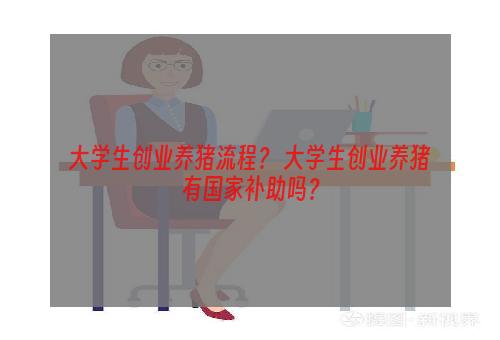大学生创业养猪流程？ 大学生创业养猪有国家补助吗？
