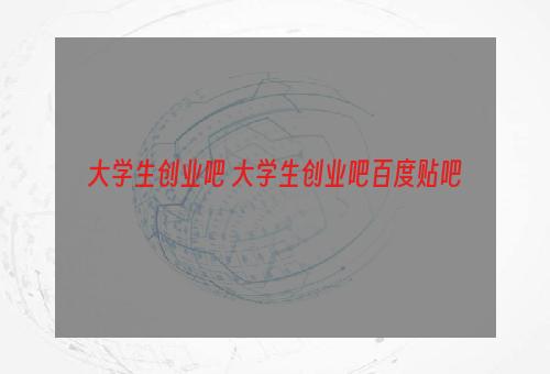 大学生创业吧 大学生创业吧百度贴吧