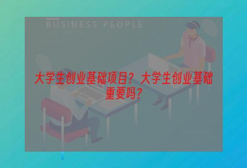 大学生创业基础项目？ 大学生创业基础重要吗？