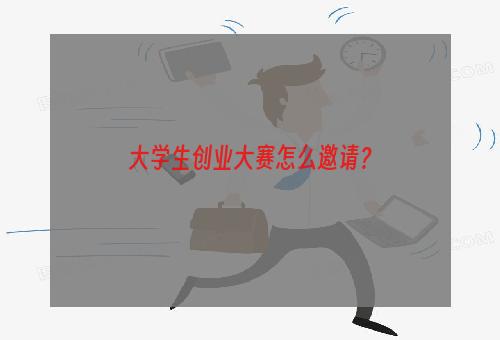 大学生创业大赛怎么邀请？