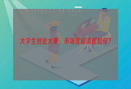 大学生创业大赛，市场营销流程如何？