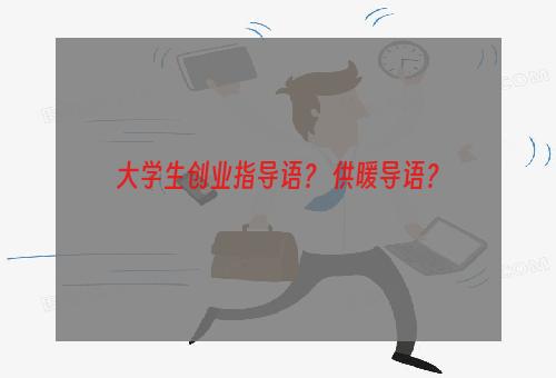 大学生创业指导语？ 供暖导语？
