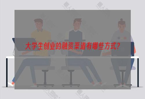 大学生创业的融资渠道有哪些方式？