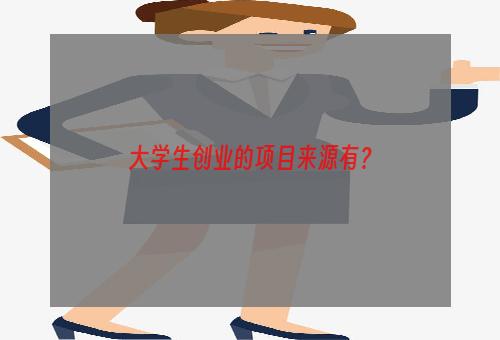 大学生创业的项目来源有？