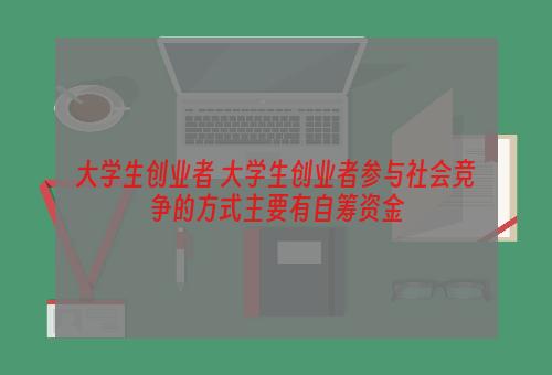 大学生创业者 大学生创业者参与社会竞争的方式主要有自筹资金