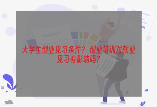 大学生创业见习条件？ 创业培训对就业见习有影响吗？