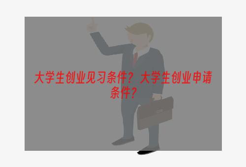 大学生创业见习条件？ 大学生创业申请条件？