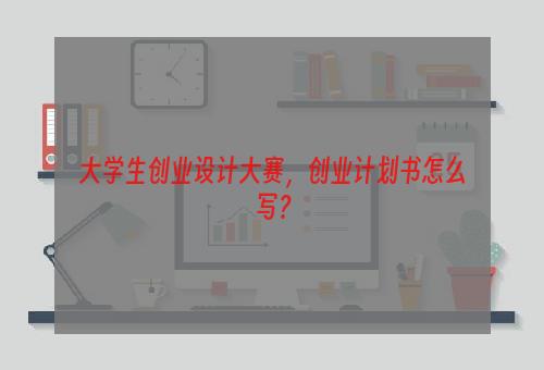 大学生创业设计大赛，创业计划书怎么写？