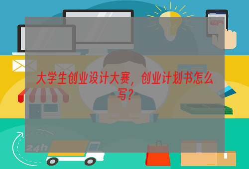 大学生创业设计大赛，创业计划书怎么写？