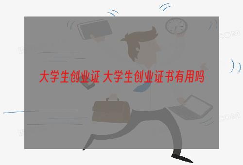 大学生创业证 大学生创业证书有用吗