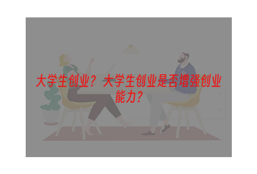 大学生创业？ 大学生创业是否增强创业能力？