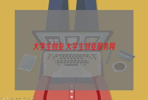 大学生创业 大学生创业服务网