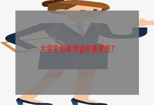 大学生创新创业的重要性？