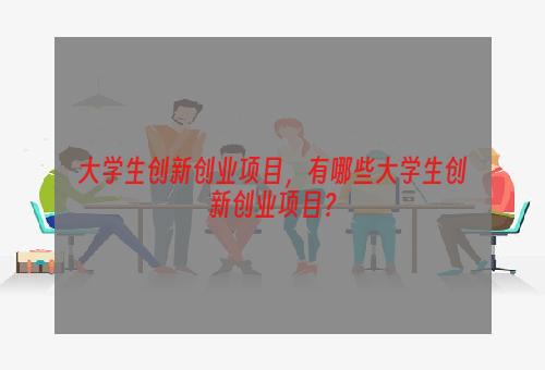 大学生创新创业项目，有哪些大学生创新创业项目？
