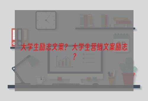 大学生励志文案？ 大学生营销文案励志？