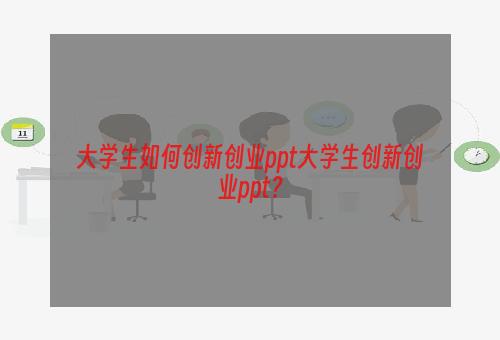 大学生如何创新创业ppt大学生创新创业ppt？