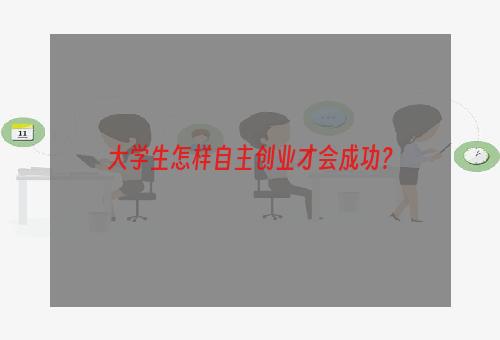 大学生怎样自主创业才会成功？