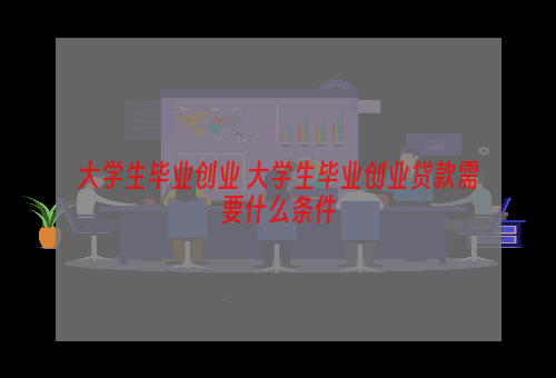 大学生毕业创业 大学生毕业创业贷款需要什么条件