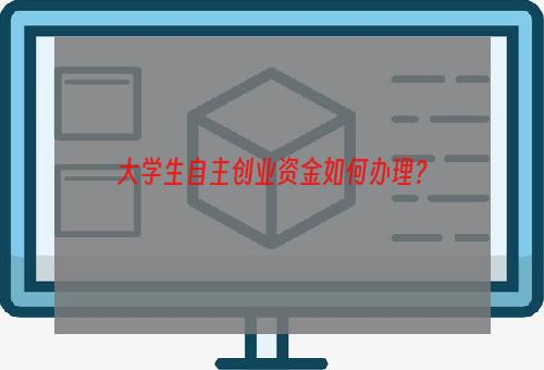大学生自主创业资金如何办理？