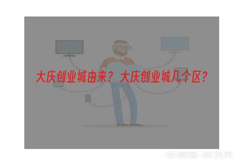 大庆创业城由来？ 大庆创业城几个区？