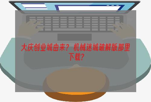 大庆创业城由来？ 机械迷城破解版那里下载？
